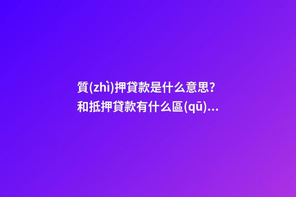 質(zhì)押貸款是什么意思？和抵押貸款有什么區(qū)別？